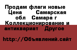 Продам флаги новые › Цена ­ 1 - Самарская обл., Самара г. Коллекционирование и антиквариат » Другое   